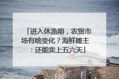 进入休渔期，农贸市场有啥变化？海鲜摊主：还能卖上五六天